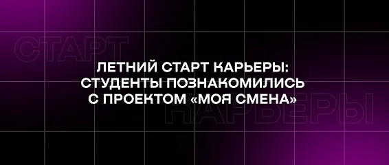Летний старт карьеры: студенты познакомились с проектом «Моя смена» 