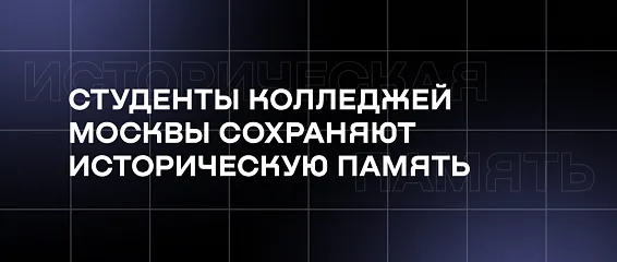 Студенты колледжей Москвы сохраняют историческую память: волонтерство, музеи и просветительские проекты
